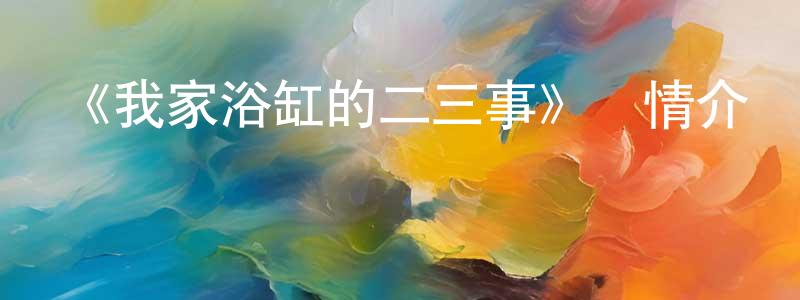 陳雷鳴發布《我家浴缸的二三事》詳情介紹_我家浴缸的二三事已完結在線觀看_我家浴缸的二三事迅雷下載_動漫劇場